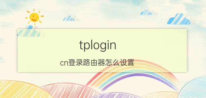 tplogin.cn登录路由器怎么设置 tplogin.cn登录路由器设置步骤【详解】